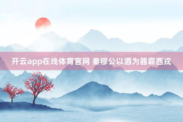 开云app在线体育官网 秦穆公以酒为器霸西戎