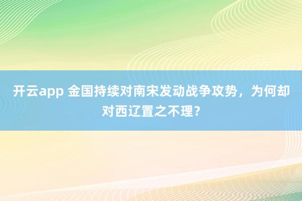 开云app 金国持续对南宋发动战争攻势，为何却对西辽置之不理？
