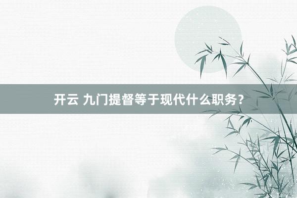 开云 九门提督等于现代什么职务？