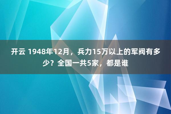 开云 1948年12月，兵力15万以上的军阀有多少？全国一共5家，都是谁