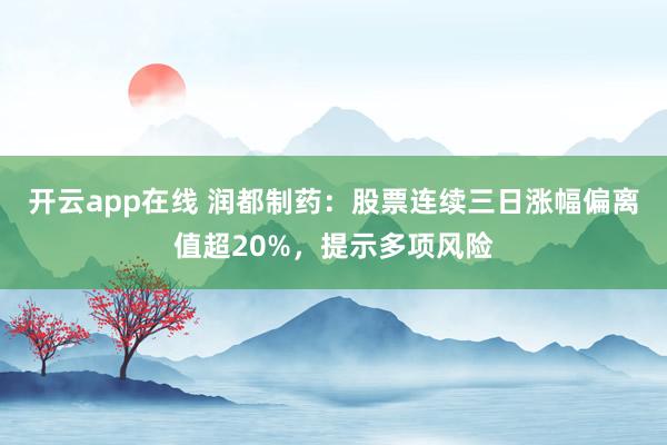 开云app在线 润都制药：股票连续三日涨幅偏离值超20%，提示多项风险