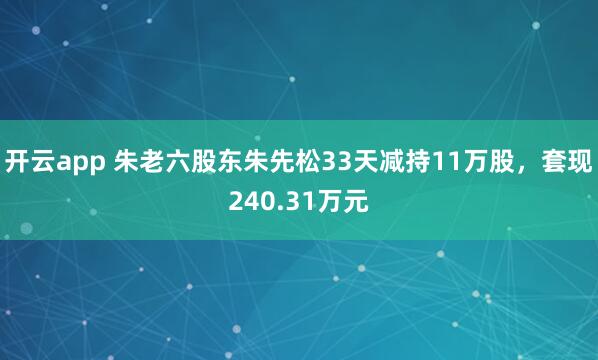 开云app 朱老六股东朱先松33天减持11万股，套现240.31万元
