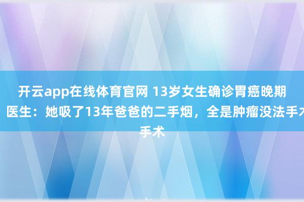 开云app在线体育官网 13岁女生确诊胃癌晚期，医生：她吸了13年爸爸的二手烟，全是肿瘤没法手术