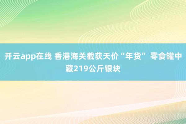 开云app在线 香港海关截获天价“年货” 零食罐中藏219公斤银块