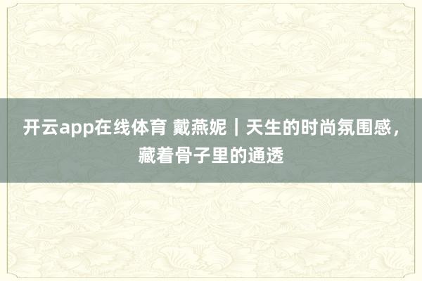 开云app在线体育 戴燕妮｜天生的时尚氛围感，藏着骨子里的通透