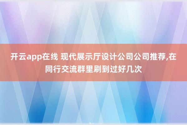 开云app在线 现代展示厅设计公司公司推荐，在同行交流群里刷到过好几次