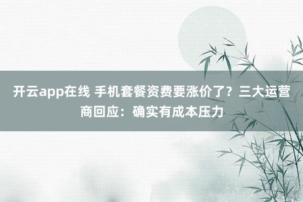 开云app在线 手机套餐资费要涨价了？三大运营商回应：确实有成本压力