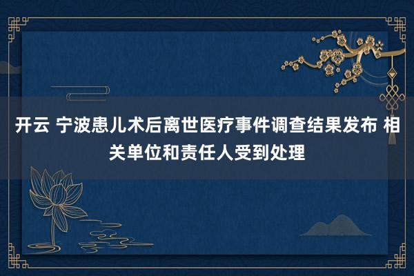 开云 宁波患儿术后离世医疗事件调查结果发布 相关单位和责任人受到处理