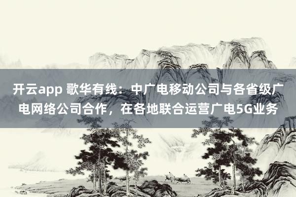 开云app 歌华有线：中广电移动公司与各省级广电网络公司合作，在各地联合运营广电5G业务