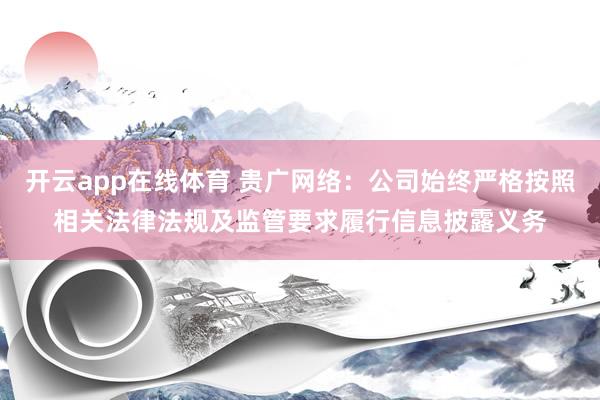 开云app在线体育 贵广网络：公司始终严格按照相关法律法规及监管要求履行信息披露义务