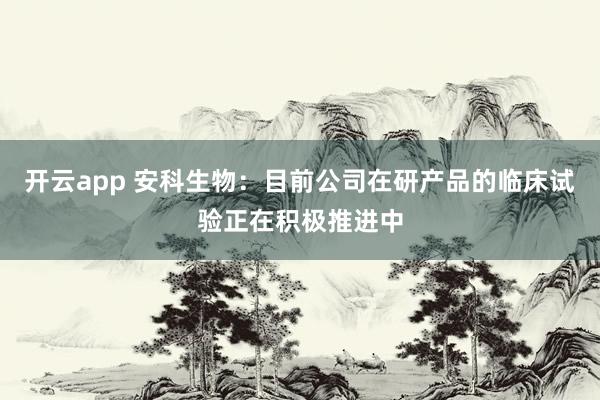 开云app 安科生物：目前公司在研产品的临床试验正在积极推进中