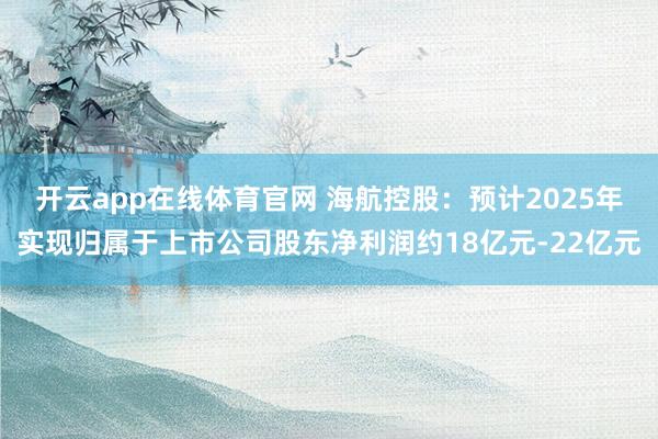 开云app在线体育官网 海航控股：预计2025年实现归属于上市公司股东净利润约18亿元-22亿元