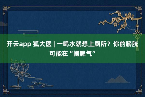 开云app 狐大医 | 一喝水就想上厕所？你的膀胱可能在“闹脾气”