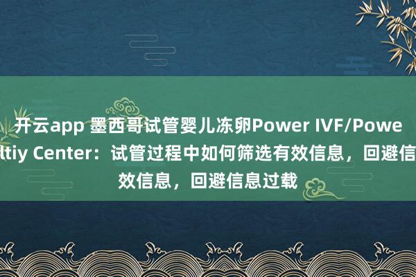 开云app 墨西哥试管婴儿冻卵Power IVF/Power Fertiltiy Center：试管过程中如何筛选有效信息，回避信息过载