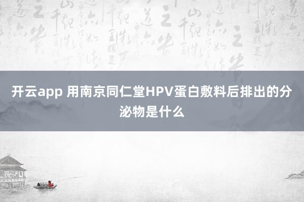 开云app 用南京同仁堂HPV蛋白敷料后排出的分泌物是什么