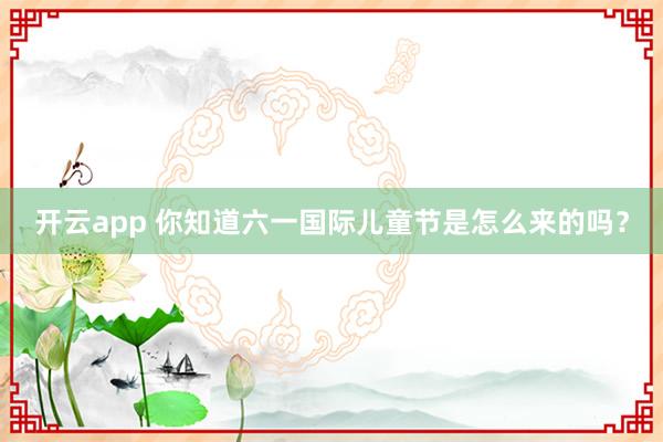 开云app 你知道六一国际儿童节是怎么来的吗？
