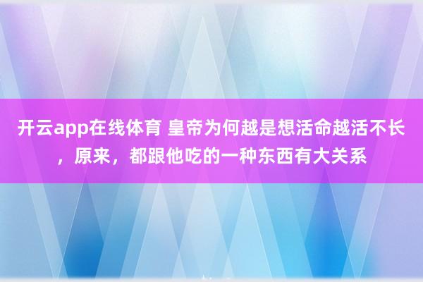 开云app在线体育 皇帝为何越是想活命越活不长,原来,都跟他吃的一种东西有大关系