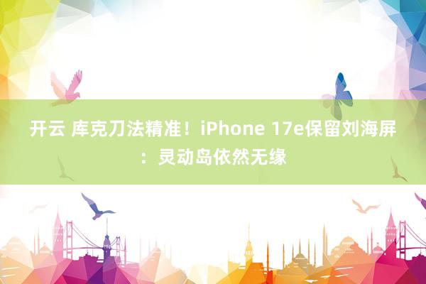 开云 库克刀法精准！iPhone 17e保留刘海屏：灵动岛依然无缘
