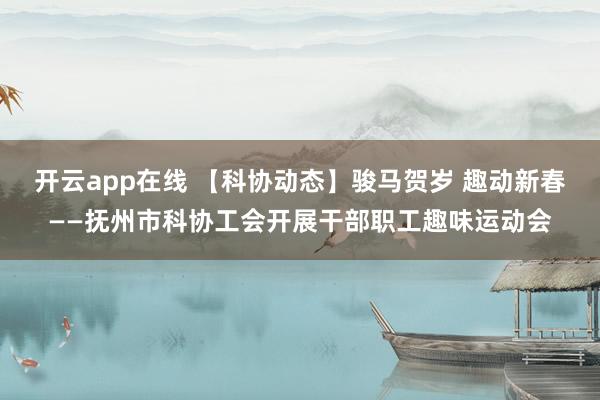 开云app在线 【科协动态】骏马贺岁 趣动新春——抚州市科协工会开展干部职工趣味运动会