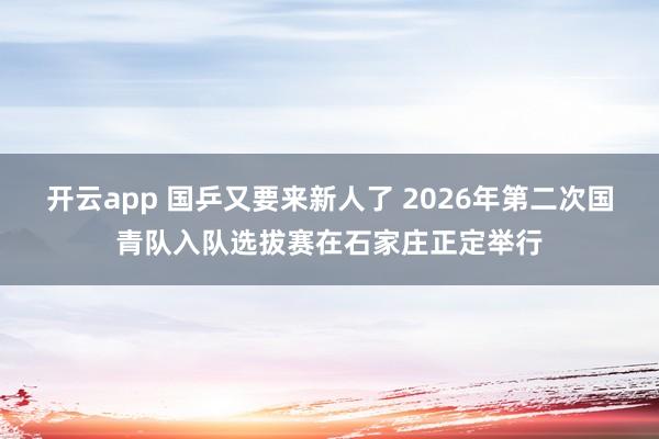 开云app 国乒又要来新人了 2026年第二次国青队入队选拔赛在石家庄正定举行