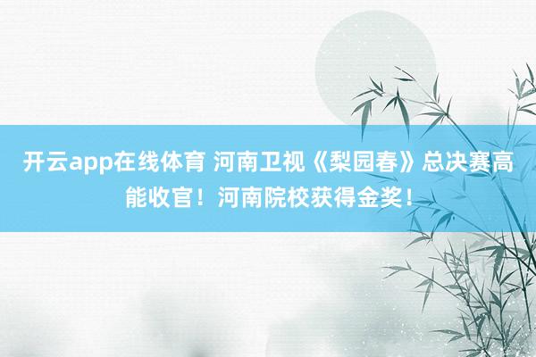 开云app在线体育 河南卫视《梨园春》总决赛高能收官！河南院校获得金奖！