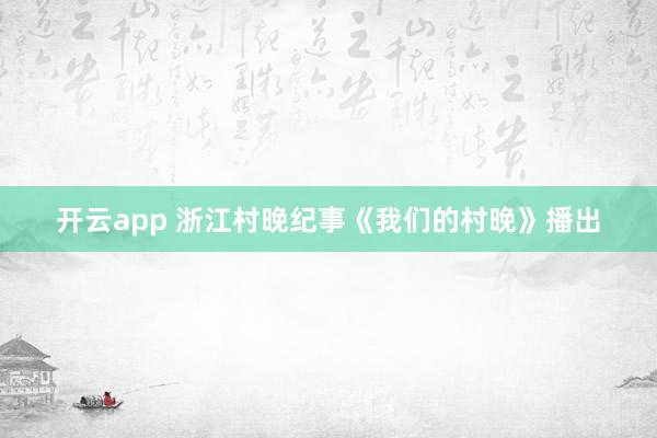 开云app 浙江村晚纪事《我们的村晚》播出