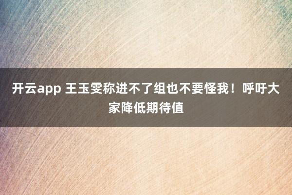 开云app 王玉雯称进不了组也不要怪我！呼吁大家降低期待值