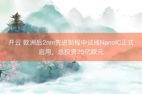 开云 欧洲后2nm先进制程中试线NanoIC正式启用，总投资25亿欧元