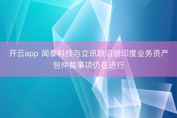 开云app 闻泰科技与立讯联滔就印度业务资产包仲裁事项仍在进行