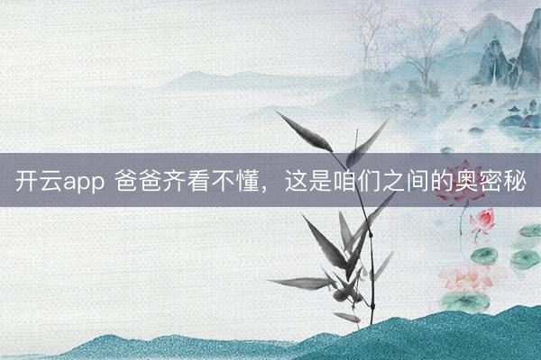 开云app 爸爸齐看不懂,这是咱们之间的奥密秘
