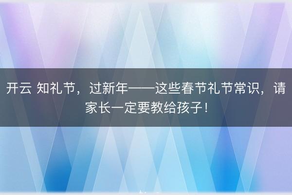 开云 知礼节，过新年——这些春节礼节常识，请家长一定要教给孩子！