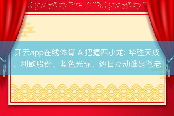 开云app在线体育 AI把握四小龙: 华胜天成、利欧股份、蓝色光标、逐日互动谁是苍老
