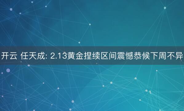 开云 任天成: 2.13黄金捏续区间震憾恭候下周不异