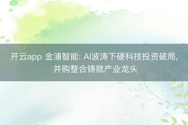 开云app 金浦智能: AI波涛下硬科技投资破局， 并购整合铸就产业龙头