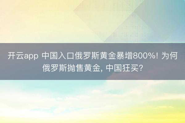 开云app 中国入口俄罗斯黄金暴增800%! 为何俄罗斯抛售黄金, 中国狂买?