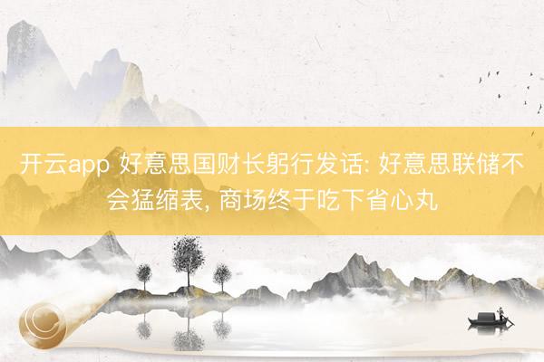 开云app 好意思国财长躬行发话: 好意思联储不会猛缩表， 商场终于吃下省心丸
