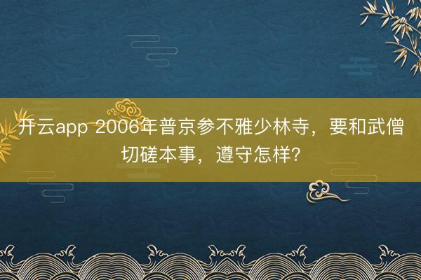 开云app 2006年普京参不雅少林寺,要和武僧切磋本事,遵守怎样?