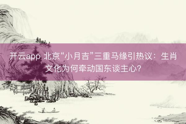 开云app 北京“小月吉”三重马缘引热议：生肖文化为何牵动国东谈主心？