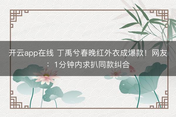 开云app在线 丁禹兮春晚红外衣成爆款!网友:1分钟内求扒同款纠合