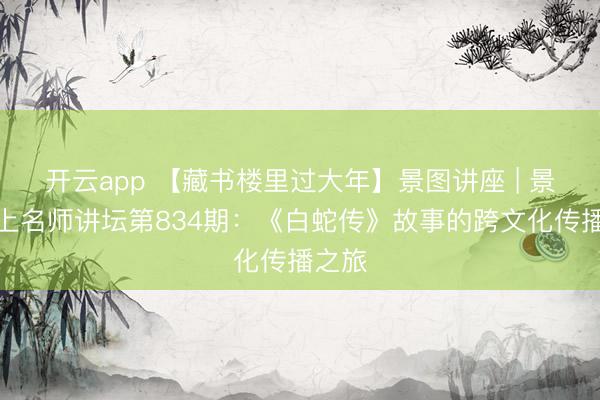 开云app 【藏书楼里过大年】景图讲座 | 景图线上名师讲坛第834期：《白蛇传》故事的跨文化传播之旅