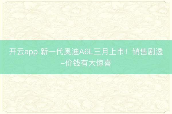 开云app 新一代奥迪A6L三月上市！销售剧透-价钱有大惊喜