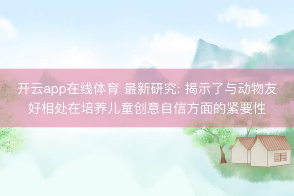 开云app在线体育 最新研究: 揭示了与动物友好相处在培养儿童创意自信方面的紧要性