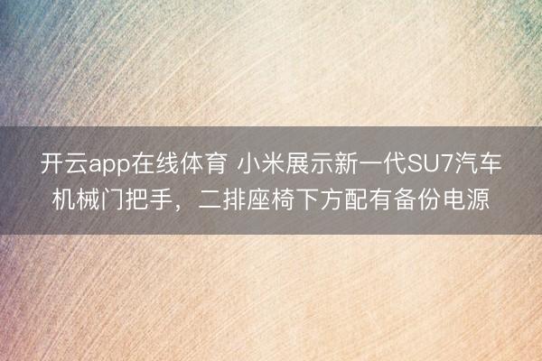 开云app在线体育 小米展示新一代SU7汽车机械门把手,二排座椅下方配有备份电源