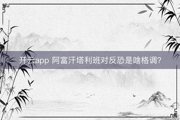 开云app 阿富汗塔利班对反恐是啥格调？